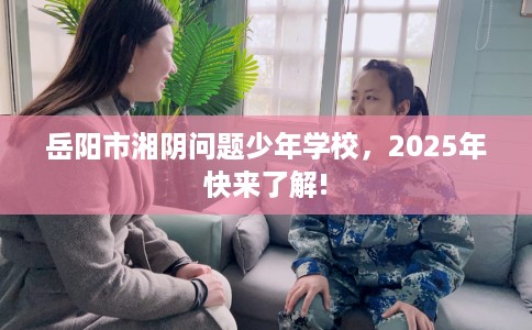 岳阳市湘阴问题少年学校，2025年快来了解!