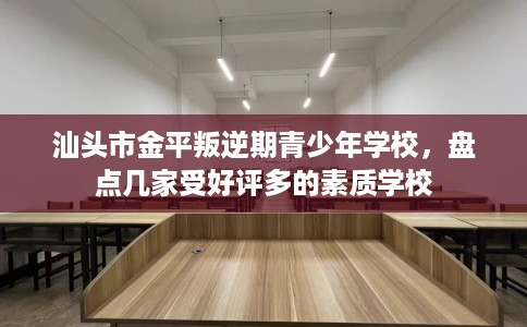 汕头市金平叛逆期青少年学校,盘点几家受好评多的素质学校 汕头市金平叛逆期青少年学校,盘点几家受好评多的素质学校
