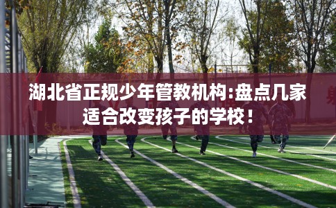 湖北省正规少年管教机构:盘点几家适合改变孩子的学校! 湖北省正规少年管教机构:盘点几家适合改变孩子的学校!
