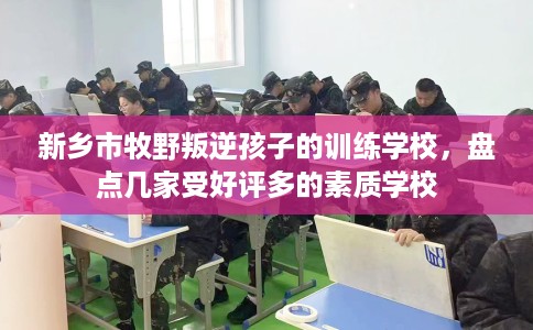 新乡市牧野叛逆孩子的训练学校，盘点几家受好评多的素质学校
