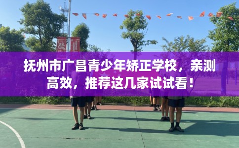 抚州市广昌青少年矫正学校,亲测高效,推荐这几家试试看! 抚州市广昌青少年矫正学校,亲测高效,推荐这几家试试看!