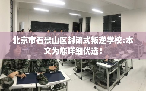 北京市石景山区封闭式叛逆学校:本文为您详细优选! 北京市石景山区封闭式叛逆学校:本文为您详细优选!