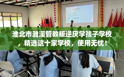 淮北市濉溪管教叛逆厌学孩子学校，精选这十家学校，使用无忧！