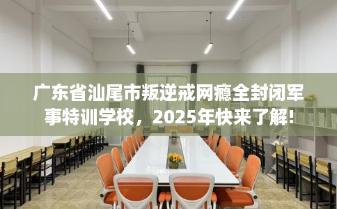 广东省汕尾市叛逆戒网瘾全封闭军事特训学校，2025年快来了解!