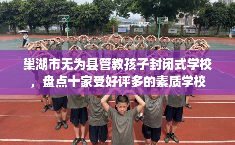 巢湖市无为县管教孩子封闭式学校，盘点十家受好评多的素质学校