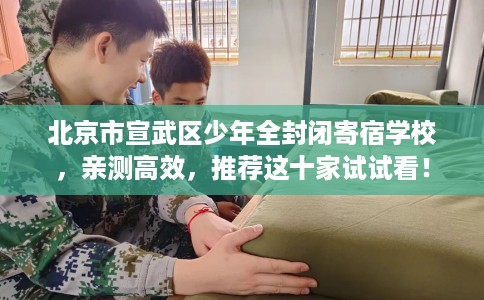 北京市宣武区少年全封闭寄宿学校,亲测高效,推荐这十家试试看! 北京市宣武区少年全封闭寄宿学校,亲测高效,推荐这十家试试看!