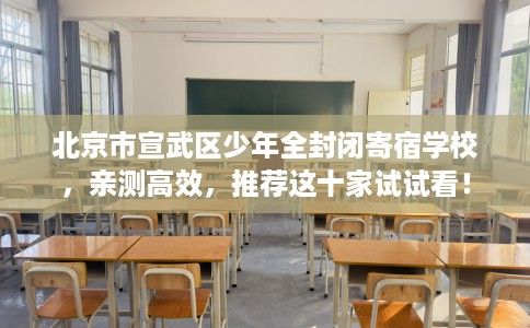 北京市宣武区少年全封闭寄宿学校，亲测高效，推荐这十家试试看！