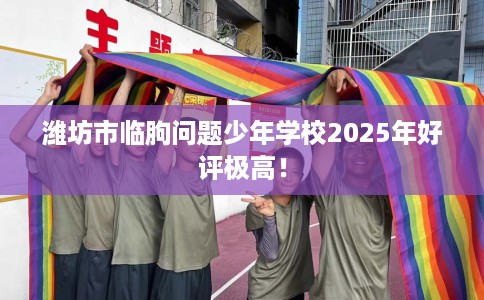 潍坊市临朐问题少年学校2025年好评极高! 潍坊市临朐问题少年学校2025年好评极高!