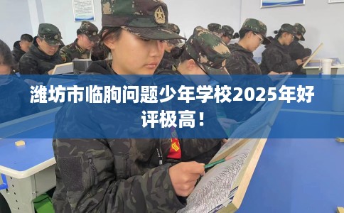 潍坊市临朐问题少年学校2025年好评极高! 潍坊市临朐问题少年学校2025年好评极高!