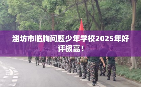 潍坊市临朐问题少年学校2025年好评极高! 潍坊市临朐问题少年学校2025年好评极高!