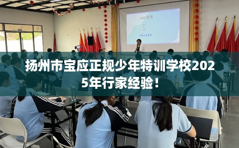 扬州市宝应正规少年特训学校2025年行家经验！