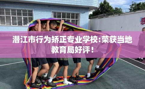 潜江市行为矫正专业学校:荣获当地教育局好评！