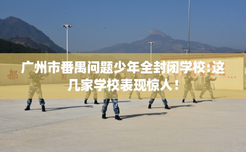 广州市番禺问题少年全封闭学校:这几家学校表现惊人! 广州市番禺问题少年全封闭学校:这几家学校表现惊人!
