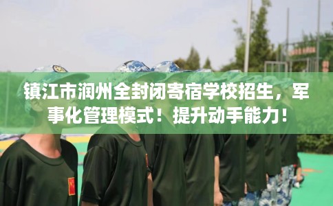 镇江市润州全封闭寄宿学校招生,军事化管理模式!提升动手能力! 镇江市润州全封闭寄宿学校招生,军事化管理模式!提升动手能力!