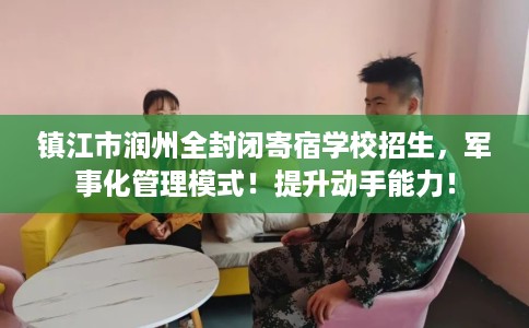 镇江市润州全封闭寄宿学校招生,军事化管理模式!提升动手能力! 镇江市润州全封闭寄宿学校招生,军事化管理模式!提升动手能力!