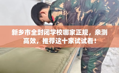 新乡市全封闭学校哪家正规,亲测高效,推荐这十家试试看! 新乡市全封闭学校哪家正规,亲测高效,推荐这十家试试看!