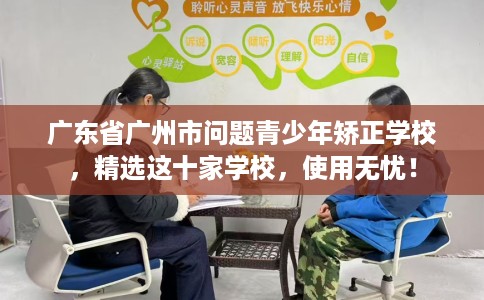广东省广州市问题青少年矫正学校,精选这十家学校,使用无忧! 广东省广州市问题青少年矫正学校,精选这十家学校,使用无忧!