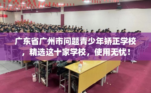 广东省广州市问题青少年矫正学校,精选这十家学校,使用无忧! 广东省广州市问题青少年矫正学校,精选这十家学校,使用无忧!
