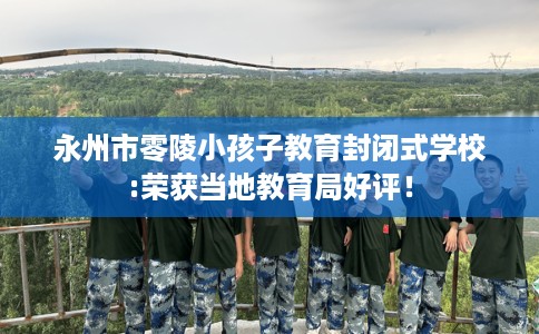 永州市零陵小孩子教育封闭式学校:荣获当地教育局好评！