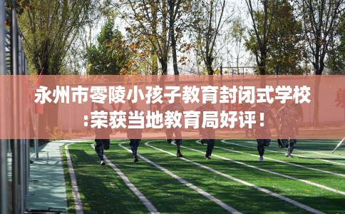永州市零陵小孩子教育封闭式学校:荣获当地教育局好评！