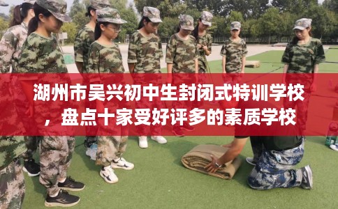 湖州市吴兴初中生封闭式特训学校,盘点十家受好评多的素质学校 湖州市吴兴初中生封闭式特训学校,盘点十家受好评多的素质学校