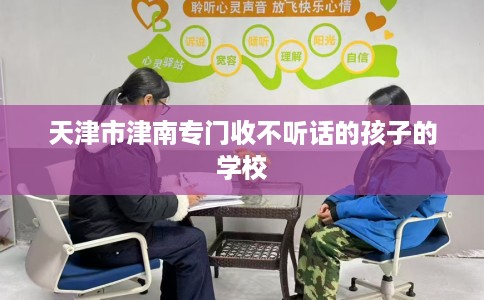 天津市津南专门收不听话的孩子的学校