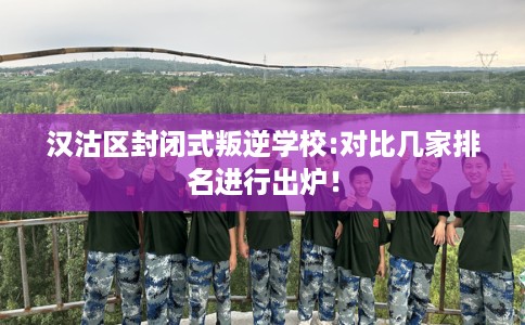 汉沽区封闭式叛逆学校:对比几家排名进行出炉！