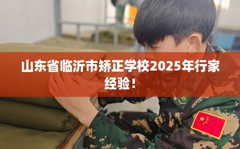 山东省临沂市矫正学校2025年行家经验! 山东省临沂市矫正学校2025年行家经验!