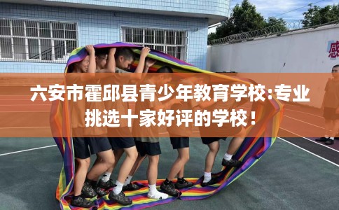 六安市霍邱县青少年教育学校:专业挑选十家好评的学校！
