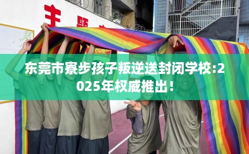 东莞市寮步孩子叛逆送封闭学校:2025年权威推出! 东莞市寮步孩子叛逆送封闭学校:2025年权威推出!