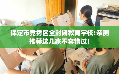 保定市竞秀区全封闭教育学校:亲测推荐这几家不容错过! 保定市竞秀区全封闭教育学校:亲测推荐这几家不容错过!