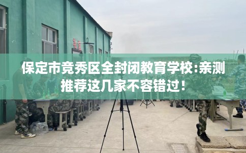 保定市竞秀区全封闭教育学校:亲测推荐这几家不容错过! 保定市竞秀区全封闭教育学校:亲测推荐这几家不容错过!