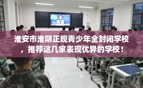 淮安市淮阴正规青少年全封闭学校，推荐这几家表现优异的学校！