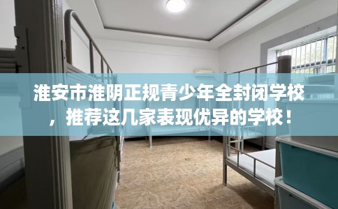 淮安市淮阴正规青少年全封闭学校，推荐这几家表现优异的学校！