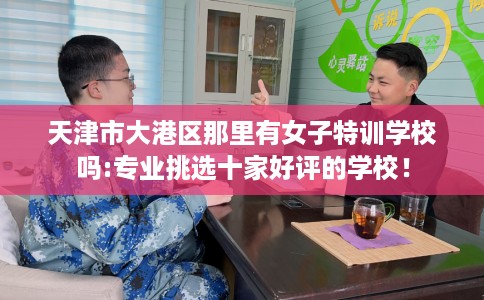 天津市大港区那里有女子特训学校吗:专业挑选十家好评的学校！