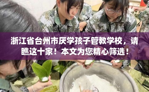 浙江省台州市厌学孩子管教学校,请瞧这十家!本文为您精心筛选! 浙江省台州市厌学孩子管教学校,请瞧这十家!本文为您精心筛选!