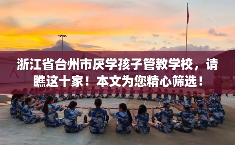 浙江省台州市厌学孩子管教学校,请瞧这十家!本文为您精心筛选! 浙江省台州市厌学孩子管教学校,请瞧这十家!本文为您精心筛选!