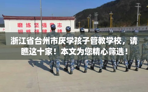 浙江省台州市厌学孩子管教学校，请瞧这十家！本文为您精心筛选！