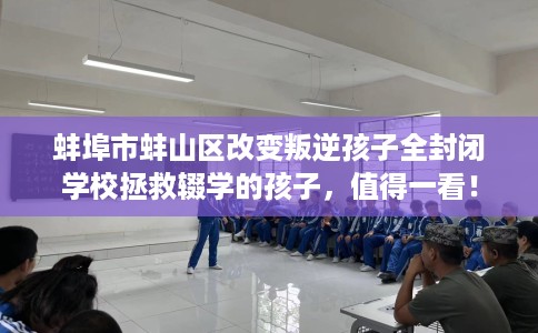 蚌埠市蚌山区改变叛逆孩子全封闭学校拯救辍学的孩子，值得一看！