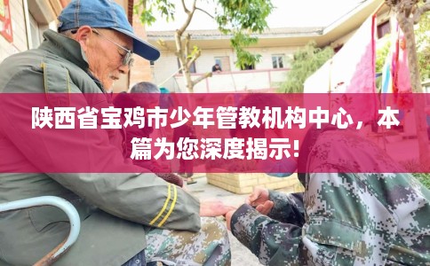 陕西省宝鸡市少年管教机构中心,本篇为您深度揭示! 陕西省宝鸡市少年管教机构中心,本篇为您深度揭示!