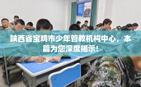 陕西省宝鸡市少年管教机构中心,本篇为您深度揭示! 陕西省宝鸡市少年管教机构中心,本篇为您深度揭示!