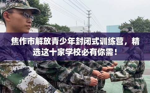 焦作市解放青少年封闭式训练营,精选这十家学校必有你需! 焦作市解放青少年封闭式训练营,精选这十家学校必有你需!