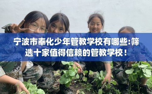 宁波市奉化少年管教学校有哪些:筛选十家值得信赖的管教学校！