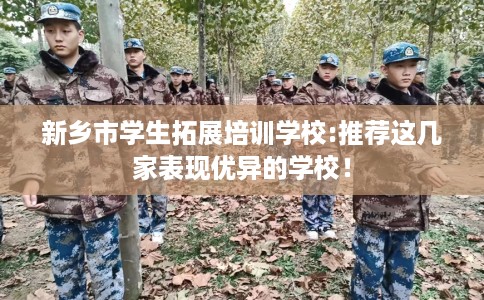 新乡市学生拓展培训学校:推荐这几家表现优异的学校! 新乡市学生拓展培训学校:推荐这几家表现优异的学校!