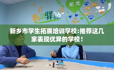 新乡市学生拓展培训学校:推荐这几家表现优异的学校！
