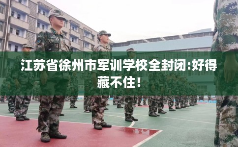 江苏省徐州市军训学校全封闭:好得藏不住！