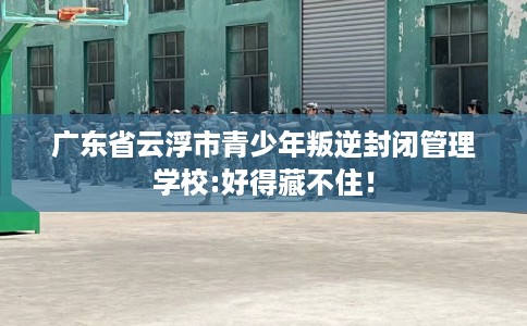 广东省云浮市青少年叛逆封闭管理学校:好得藏不住! 广东省云浮市青少年叛逆封闭管理学校:好得藏不住!