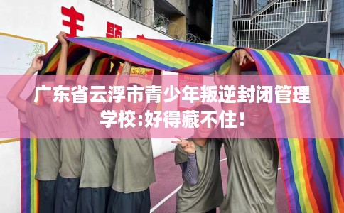 广东省云浮市青少年叛逆封闭管理学校:好得藏不住! 广东省云浮市青少年叛逆封闭管理学校:好得藏不住!