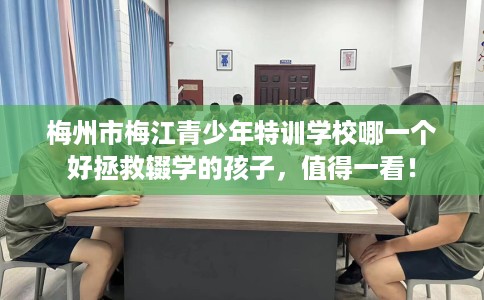 梅州市梅江青少年特训学校哪一个好拯救辍学的孩子，值得一看！