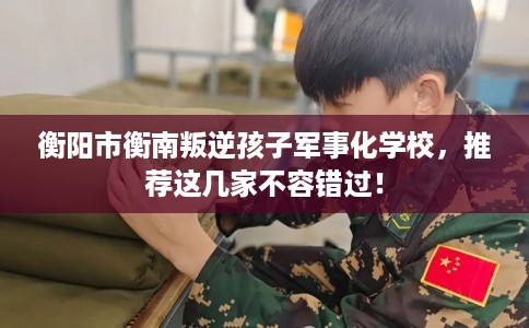 衡阳市衡南叛逆孩子军事化学校,推荐这几家不容错过! 衡阳市衡南叛逆孩子军事化学校,推荐这几家不容错过!